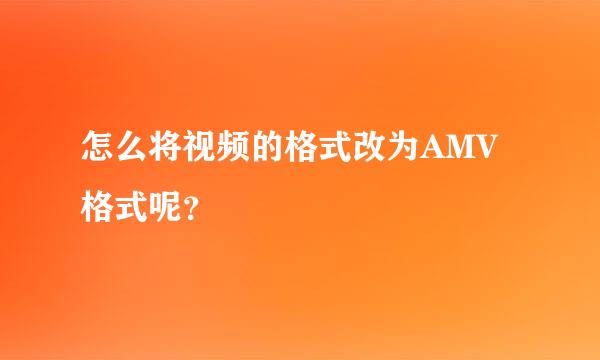 怎么将视频的格式改为AMV格式呢？