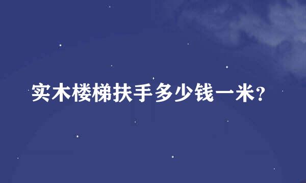 实木楼梯扶手多少钱一米？