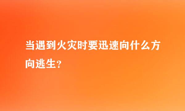 当遇到火灾时要迅速向什么方向逃生？