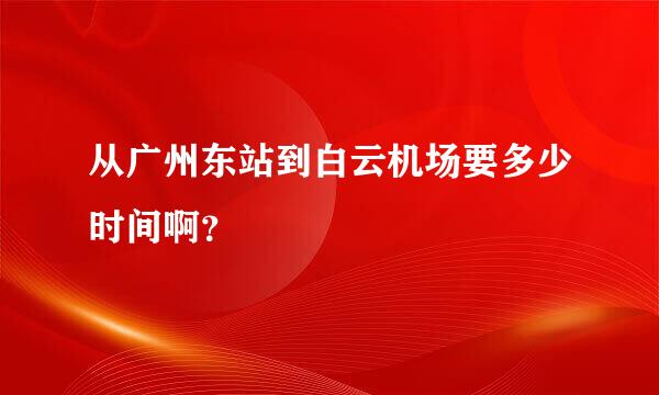 从广州东站到白云机场要多少时间啊？