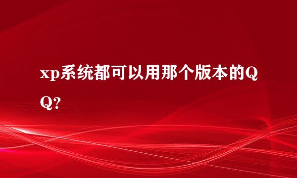 xp系统都可以用那个版本的QQ？