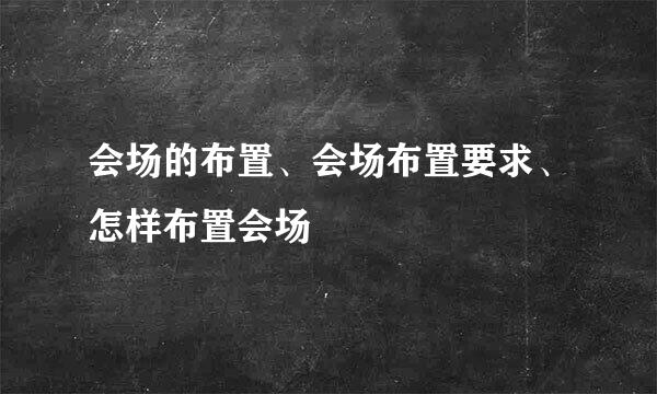 会场的布置、会场布置要求、怎样布置会场