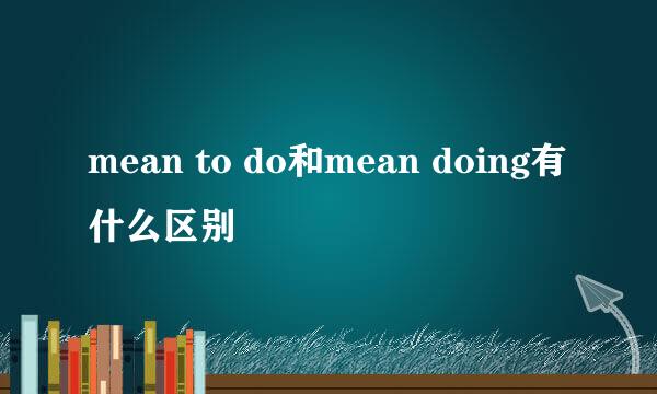 mean to do和mean doing有什么区别