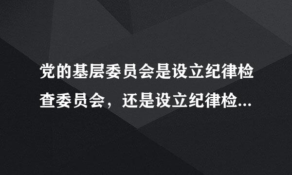 党的基层委员会是设立纪律检查委员会，还是设立纪律检查委员，由它的