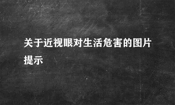 关于近视眼对生活危害的图片提示