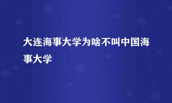 大连海事大学为啥不叫中国海事大学