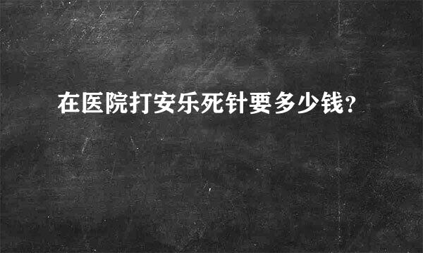 在医院打安乐死针要多少钱？