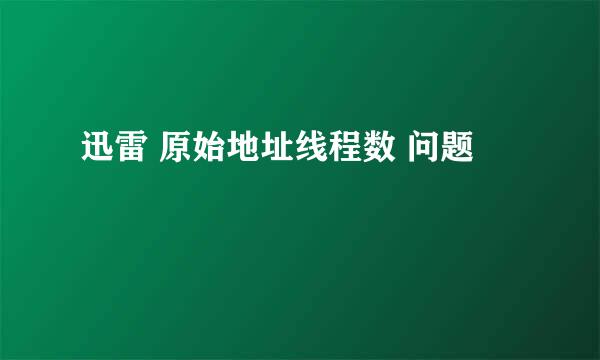 迅雷 原始地址线程数 问题