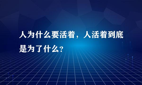 人为什么要活着，人活着到底是为了什么？