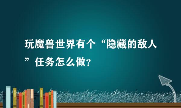 玩魔兽世界有个“隐藏的敌人”任务怎么做？