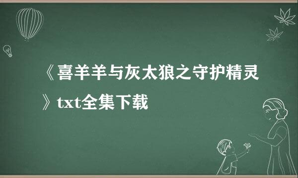 《喜羊羊与灰太狼之守护精灵》txt全集下载