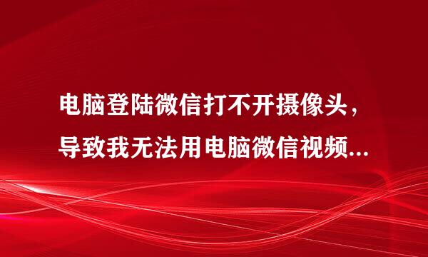 电脑登陆微信打不开摄像头，导致我无法用电脑微信视频，很恼啊，求解救！感谢！电脑是Win10的。