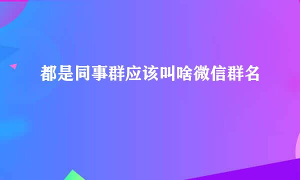 都是同事群应该叫啥微信群名