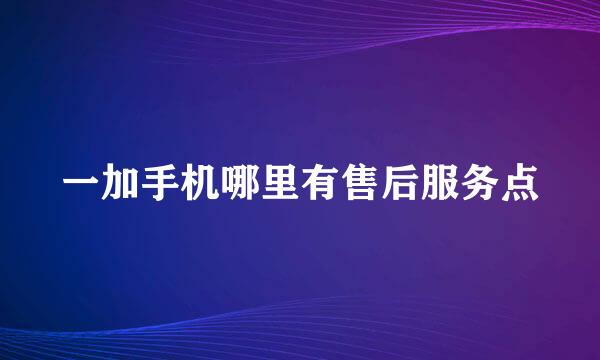 一加手机哪里有售后服务点