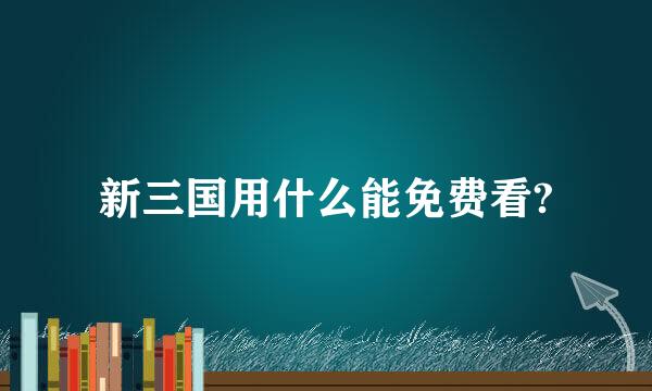 新三国用什么能免费看?