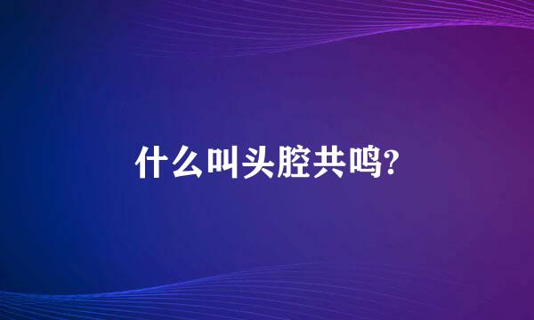 什么叫头腔共鸣?