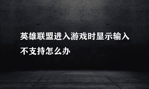 英雄联盟进入游戏时显示输入不支持怎么办