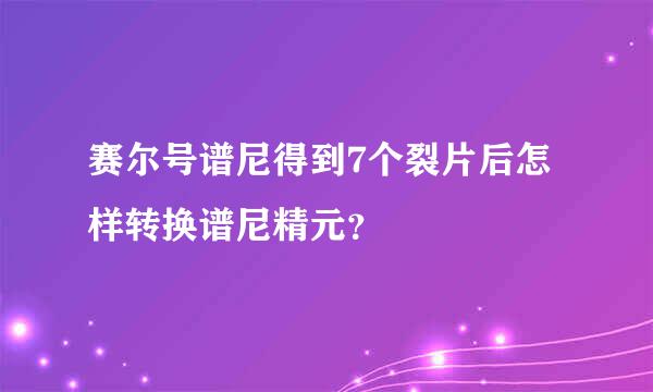 赛尔号谱尼得到7个裂片后怎样转换谱尼精元？