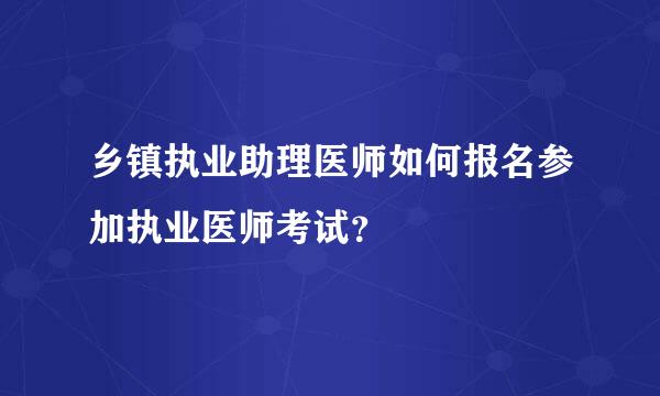 乡镇执业助理医师如何报名参加执业医师考试？