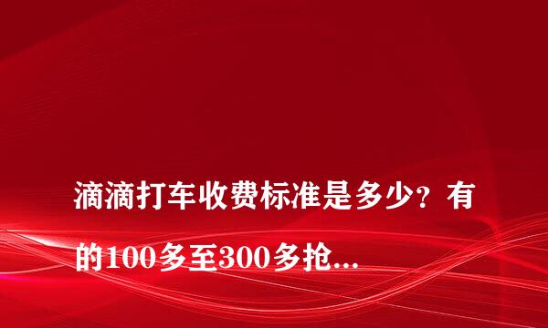 
滴滴打车收费标准是多少？有的100多至300多抢单后怎么算啊
