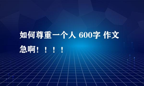 如何尊重一个人 600字 作文 急啊！！！！