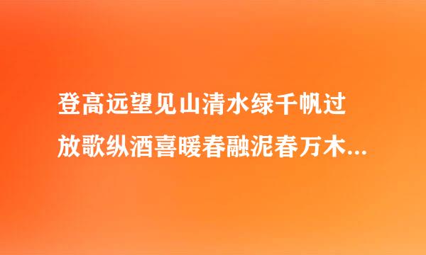 登高远望见山清水绿千帆过 放歌纵酒喜暖春融泥春万木 稍作改动，使符合对联要求