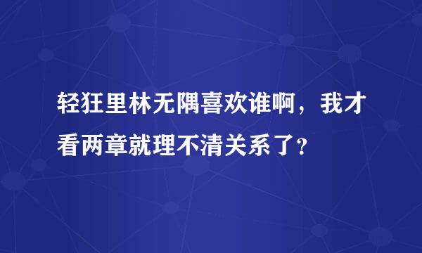 轻狂里林无隅喜欢谁啊，我才看两章就理不清关系了？