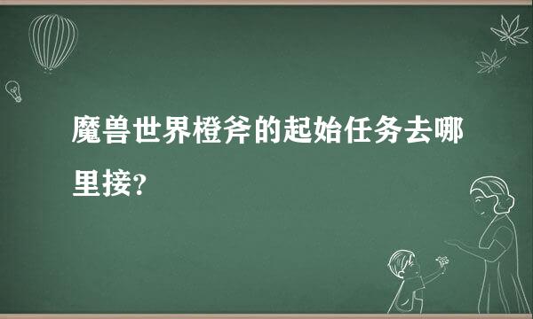 魔兽世界橙斧的起始任务去哪里接？