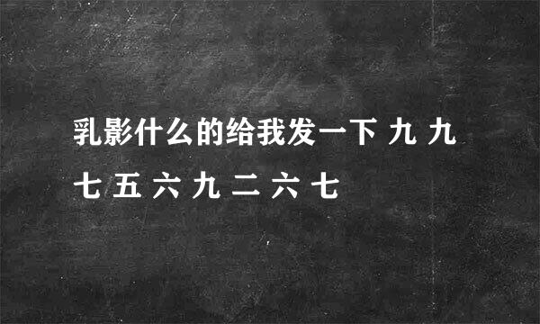 乳影什么的给我发一下 九 九 七 五 六 九 二 六 七