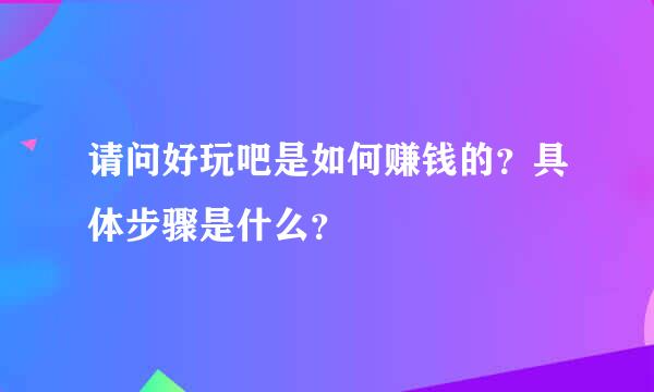 请问好玩吧是如何赚钱的？具体步骤是什么？