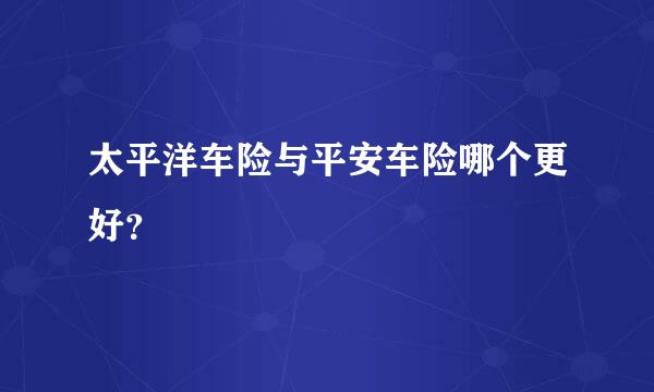 太平洋车险与平安车险哪个更好？