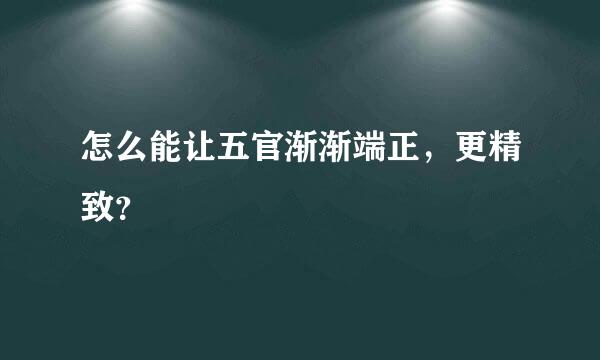 怎么能让五官渐渐端正，更精致？