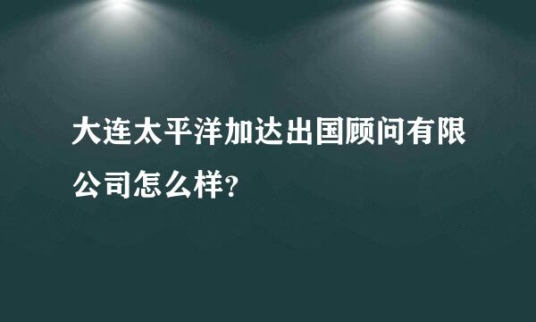 大连太平洋加达出国顾问有限公司怎么样？