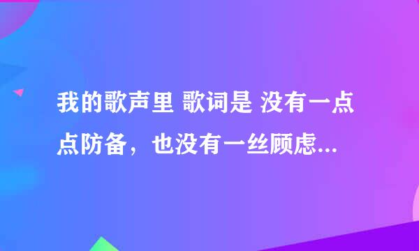 我的歌声里 歌词是 没有一点点防备，也没有一丝顾虑，你就这样出现，在我的世界里，带给我惊喜，情不自己