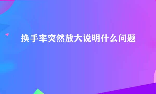 换手率突然放大说明什么问题