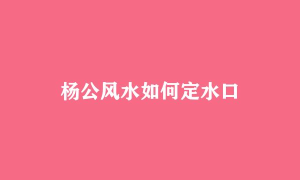 杨公风水如何定水口