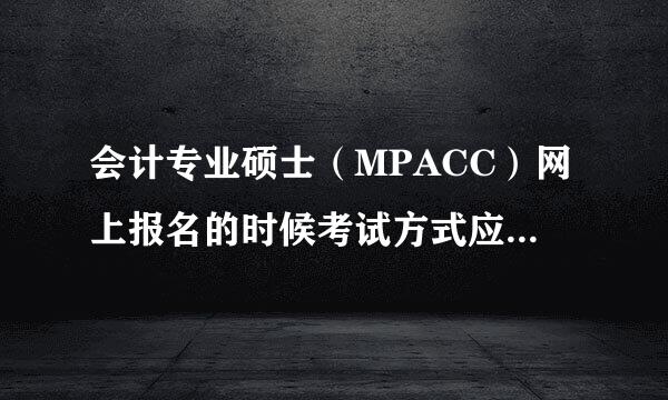 会计专业硕士（MPACC）网上报名的时候考试方式应该填什么啊？全国统考还是管理类联考啊？坐等