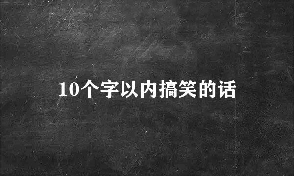 10个字以内搞笑的话