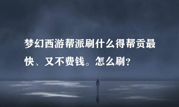 梦幻西游帮派刷什么得帮贡最快、又不费钱。怎么刷？