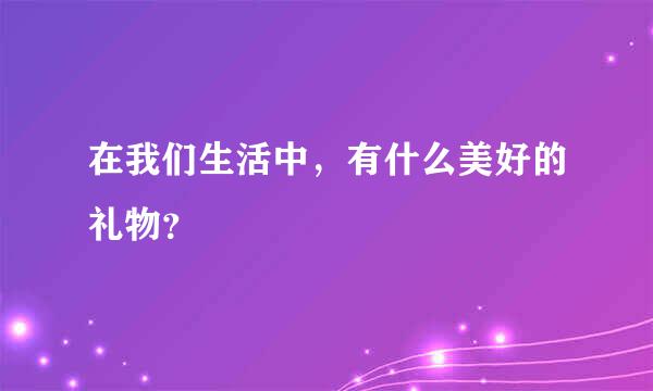 在我们生活中，有什么美好的礼物？