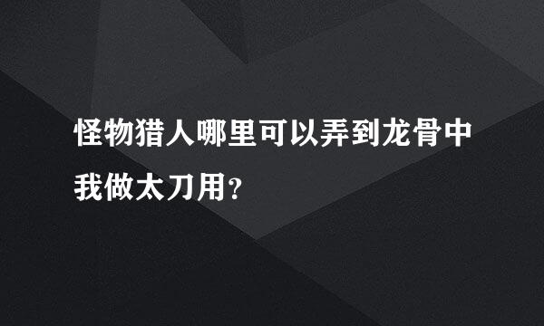 怪物猎人哪里可以弄到龙骨中我做太刀用？