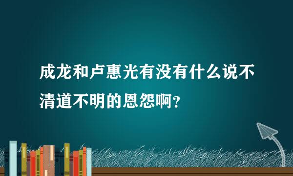 成龙和卢惠光有没有什么说不清道不明的恩怨啊？