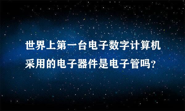 世界上第一台电子数字计算机采用的电子器件是电子管吗？