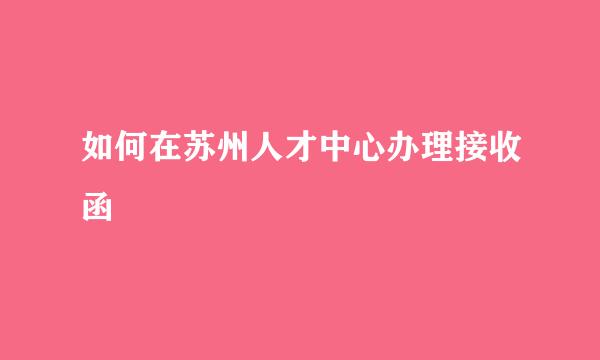 如何在苏州人才中心办理接收函