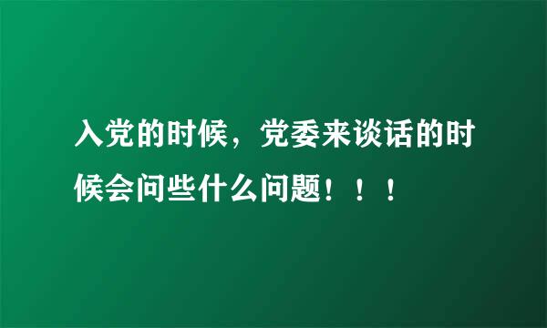 入党的时候，党委来谈话的时候会问些什么问题！！！