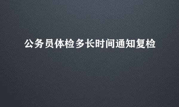 公务员体检多长时间通知复检