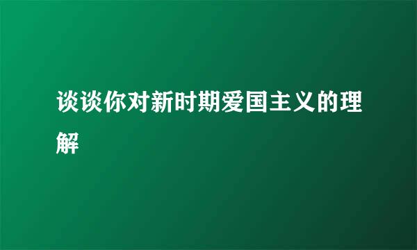 谈谈你对新时期爱国主义的理解