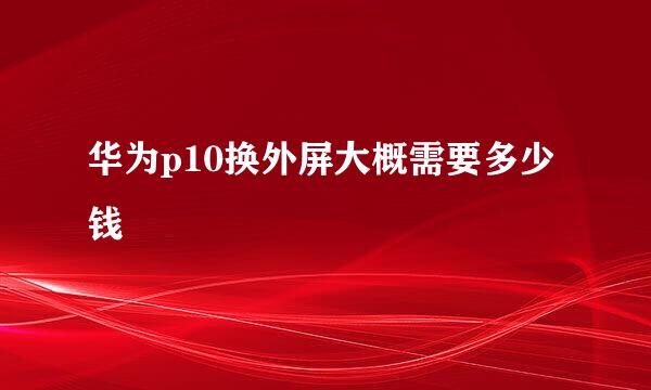 华为p10换外屏大概需要多少钱