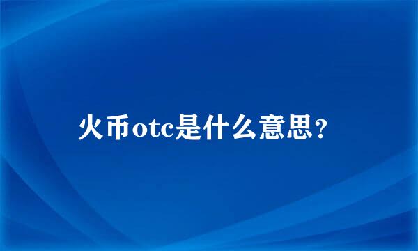 火币otc是什么意思？