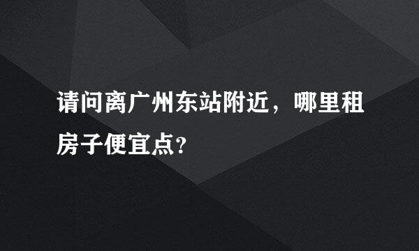 请问离广州东站附近，哪里租房子便宜点？